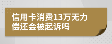 信用卡消费13万无力偿还会被起诉吗