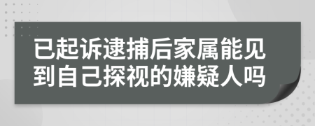 已起诉逮捕后家属能见到自己探视的嫌疑人吗