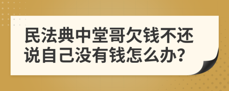 民法典中堂哥欠钱不还说自己没有钱怎么办？