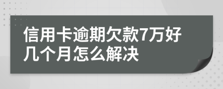 信用卡逾期欠款7万好几个月怎么解决