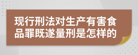 现行刑法对生产有害食品罪既遂量刑是怎样的