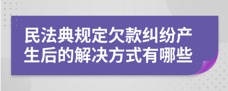 民法典规定欠款纠纷产生后的解决方式有哪些