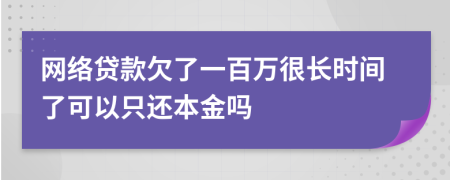 网络贷款欠了一百万很长时间了可以只还本金吗
