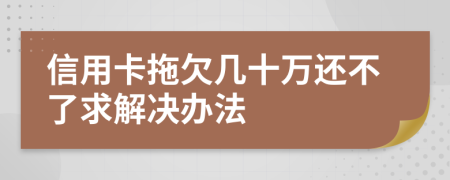 信用卡拖欠几十万还不了求解决办法