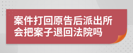 案件打回原告后派出所会把案子退回法院吗