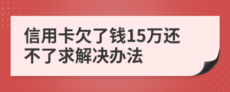 信用卡欠了钱15万还不了求解决办法