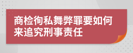 商检徇私舞弊罪要如何来追究刑事责任