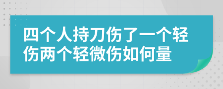 四个人持刀伤了一个轻伤两个轻微伤如何量