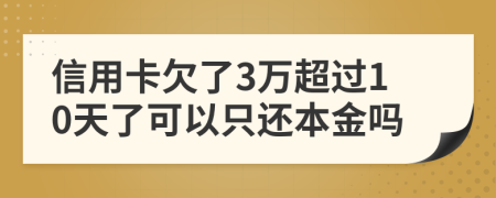 信用卡欠了3万超过10天了可以只还本金吗