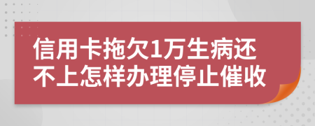 信用卡拖欠1万生病还不上怎样办理停止催收