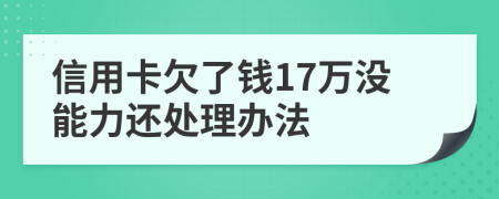 信用卡欠了钱17万没能力还处理办法