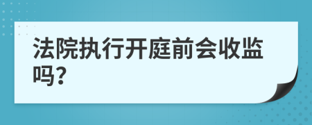 法院执行开庭前会收监吗？