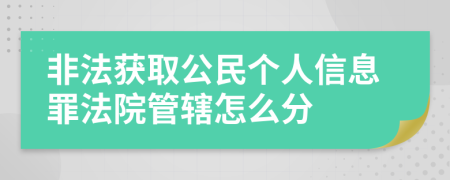 非法获取公民个人信息罪法院管辖怎么分