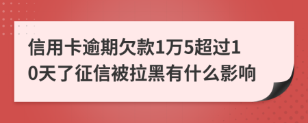 信用卡逾期欠款1万5超过10天了征信被拉黑有什么影响