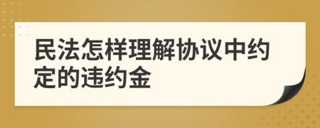 民法怎样理解协议中约定的违约金