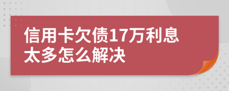 信用卡欠债17万利息太多怎么解决