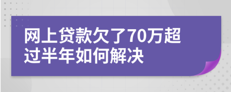 网上贷款欠了70万超过半年如何解决