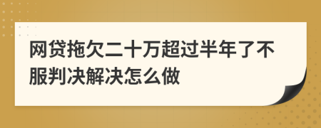 网贷拖欠二十万超过半年了不服判决解决怎么做