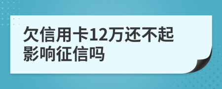 欠信用卡12万还不起影响征信吗