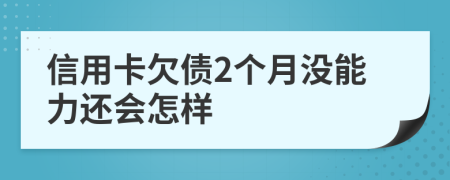 信用卡欠债2个月没能力还会怎样