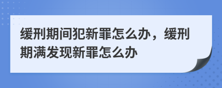 缓刑期间犯新罪怎么办，缓刑期满发现新罪怎么办