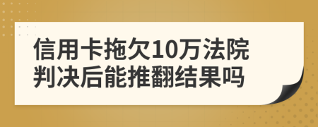 信用卡拖欠10万法院判决后能推翻结果吗