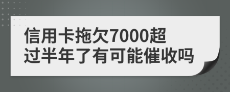 信用卡拖欠7000超过半年了有可能催收吗