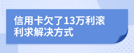 信用卡欠了13万利滚利求解决方式