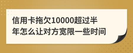 信用卡拖欠10000超过半年怎么让对方宽限一些时间