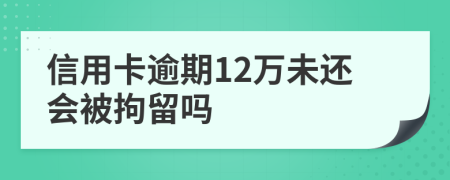 信用卡逾期12万未还会被拘留吗