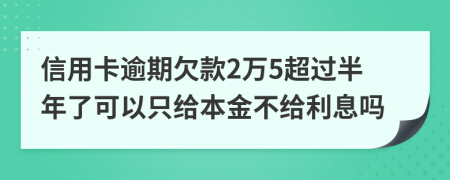 信用卡逾期欠款2万5超过半年了可以只给本金不给利息吗