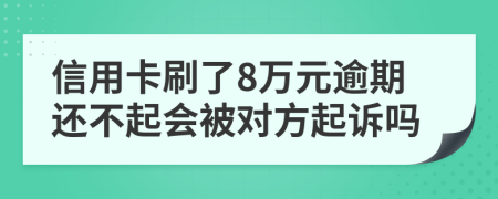 信用卡刷了8万元逾期还不起会被对方起诉吗