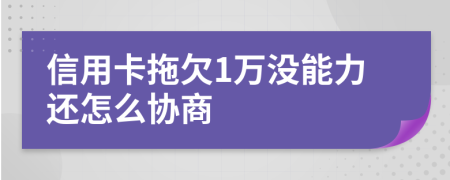 信用卡拖欠1万没能力还怎么协商