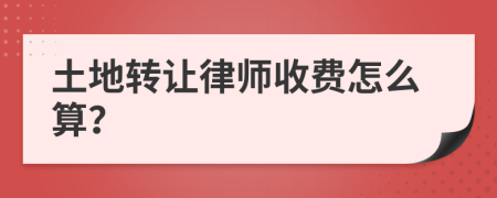 土地转让律师收费怎么算？