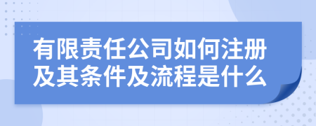 有限责任公司如何注册及其条件及流程是什么