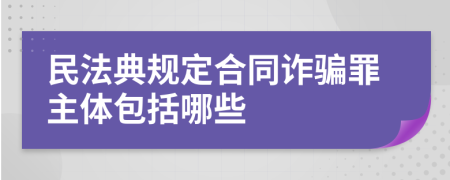 民法典规定合同诈骗罪主体包括哪些