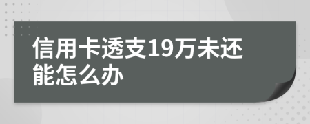 信用卡透支19万未还能怎么办