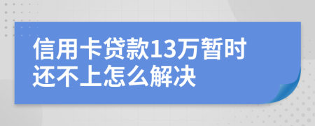 信用卡贷款13万暂时还不上怎么解决