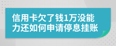 信用卡欠了钱1万没能力还如何申请停息挂账