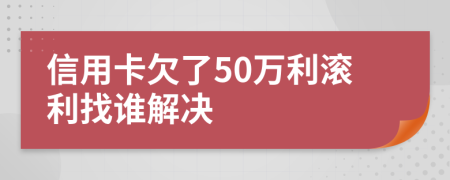 信用卡欠了50万利滚利找谁解决