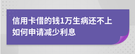 信用卡借的钱1万生病还不上如何申请减少利息