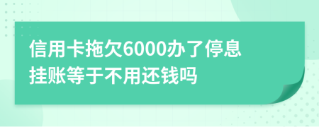 信用卡拖欠6000办了停息挂账等于不用还钱吗