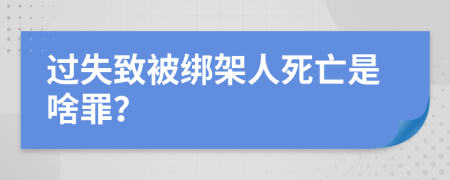 过失致被绑架人死亡是啥罪？