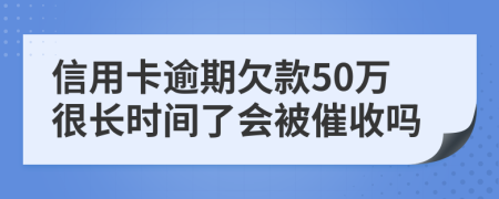 信用卡逾期欠款50万很长时间了会被催收吗