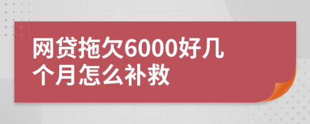 网贷拖欠6000好几个月怎么补救