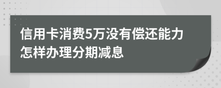 信用卡消费5万没有偿还能力怎样办理分期减息