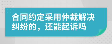 合同约定采用仲裁解决纠纷的，还能起诉吗