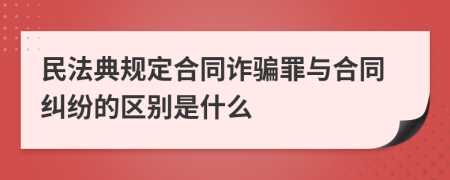 民法典规定合同诈骗罪与合同纠纷的区别是什么