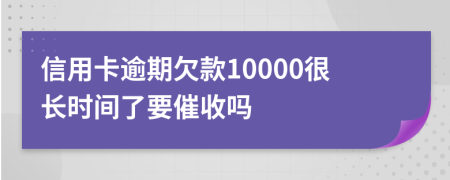 信用卡逾期欠款10000很长时间了要催收吗