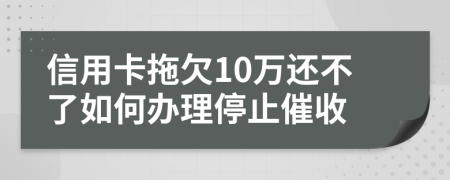 信用卡拖欠10万还不了如何办理停止催收